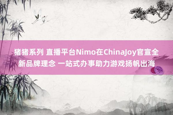 猪猪系列 直播平台Nimo在ChinaJoy官宣全新品牌理念 一站式办事助力游戏扬帆出海