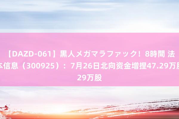 【DAZD-061】黒人メガマラファック！8時間 法本信息（300925）：7月26日北向资金增捏47.29万股