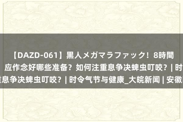 【DAZD-061】黒人メガマラファック！8時間 开赴前必看！暑期出游，应作念好哪些准备？如何注重息争决蜱虫叮咬？| 时令气节与健康_大皖新闻 | 安徽网