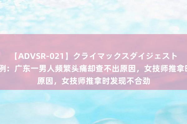 【ADVSR-021】クライマックスダイジェスト 姦鬼 ’10 案例：广东一男人频繁头痛却查不出原因，女技师推拿时发现不合劲