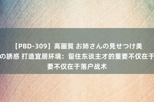 【PBD-309】高画質 お姉さんの見せつけ美尻＆美脚の誘惑 打造宜居环境：留住东谈主才的重要不仅在于落户战术