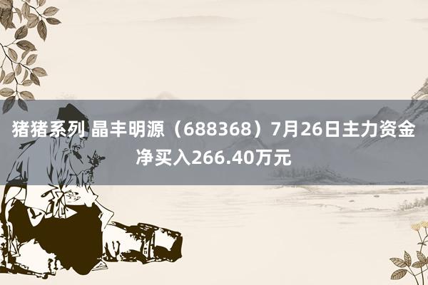 猪猪系列 晶丰明源（688368）7月26日主力资金净买入266.40万元