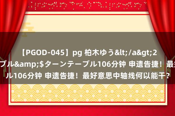 【PGOD-045】pg 柏木ゆう</a>2011-09-25ターンテーブル&$ターンテーブル106分钟 申遗告捷！最好意思中轴线何以能干？