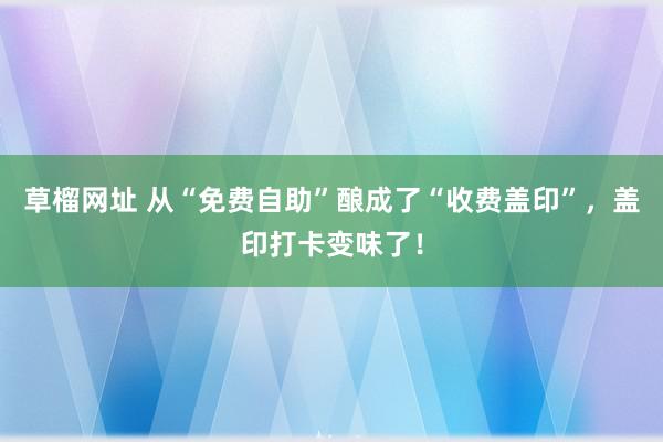 草榴网址 从“免费自助”酿成了“收费盖印”，盖印打卡变味了！