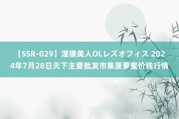 【SSR-029】淫猥美人OLレズオフィス 2024年7月28日天下主要批发市集菠萝蜜价钱行情