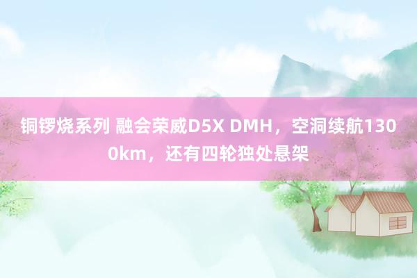 铜锣烧系列 融会荣威D5X DMH，空洞续航1300km，还有四轮独处悬架