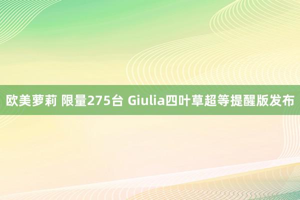 欧美萝莉 限量275台 Giulia四叶草超等提醒版发布