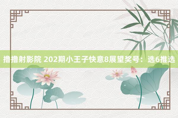 撸撸射影院 202期小王子快意8展望奖号：选6推选