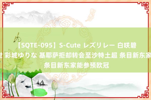 【SQTE-095】S-Cute レズリレー 白咲碧 瞳 有本沙世 彩城ゆりな 基耶萨拒却转会至沙特土超 条目新东家能参预欧冠