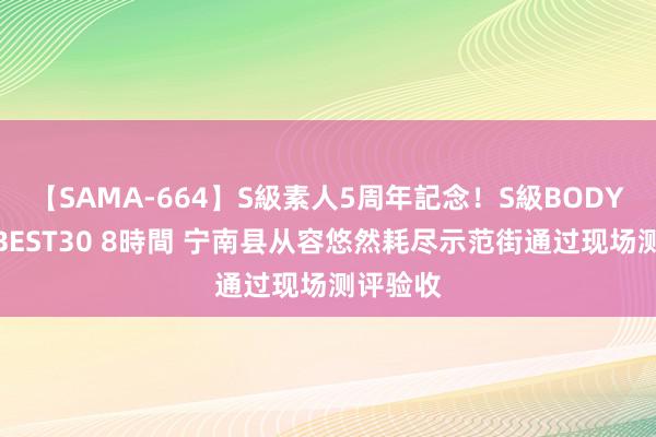 【SAMA-664】S級素人5周年記念！S級BODY中出しBEST30 8時間 宁南县从容悠然耗尽示范街通过现场测评验收