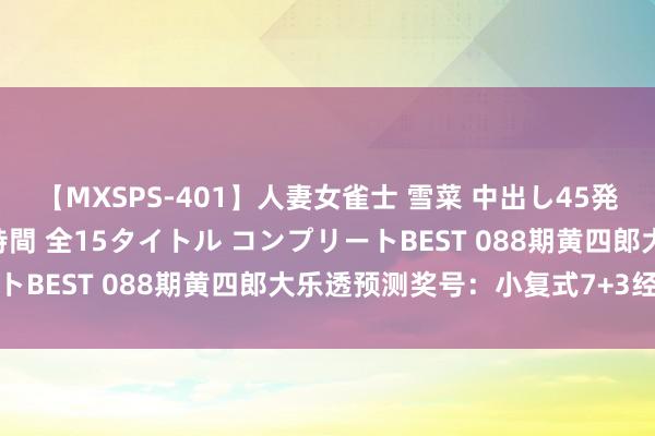 【MXSPS-401】人妻女雀士 雪菜 中出し45発＋厳選21コーナー 10時間 全15タイトル コンプリートBEST 088期黄四郎大乐透预测奖号：小复式7+3经济单