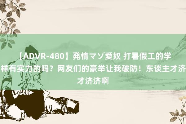 【ADVR-480】発情マゾ愛奴 打暑假工的学生这样有实力的吗？网友们的豪举让我破防！东谈主才济济啊