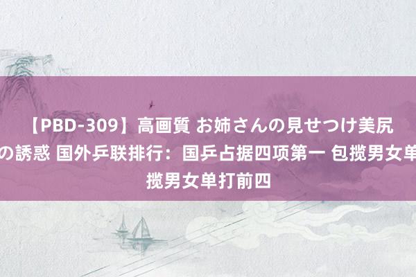 【PBD-309】高画質 お姉さんの見せつけ美尻＆美脚の誘惑 国外乒联排行：国乒占据四项第一 包揽男女单打前四