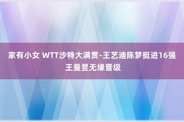 家有小女 WTT沙特大满贯-王艺迪陈梦挺进16强 王曼昱无缘晋级