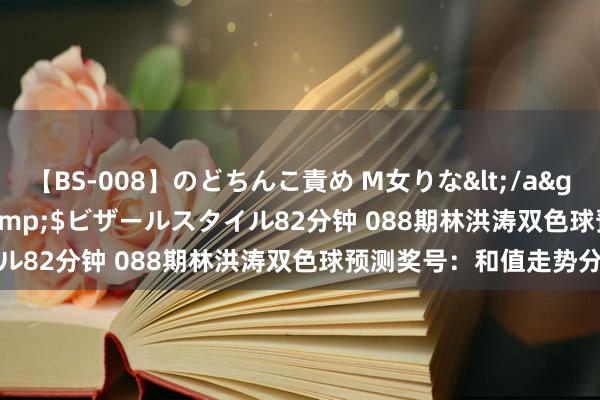 【BS-008】のどちんこ責め M女りな</a>2015-02-27RASH&$ビザールスタイル82分钟 088期林洪涛双色球预测奖号：和值走势分析