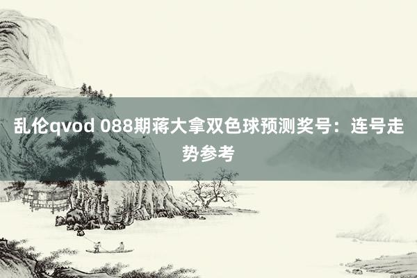 乱伦qvod 088期蒋大拿双色球预测奖号：连号走势参考