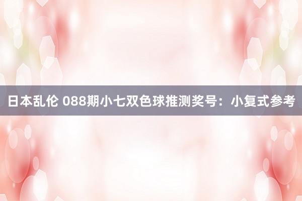 日本乱伦 088期小七双色球推测奖号：小复式参考