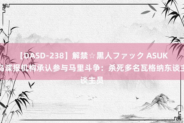 【DASD-238】解禁☆黒人ファック ASUKA 乌谍报机构承认参与马里斗争：杀死多名瓦格纳东谈主员