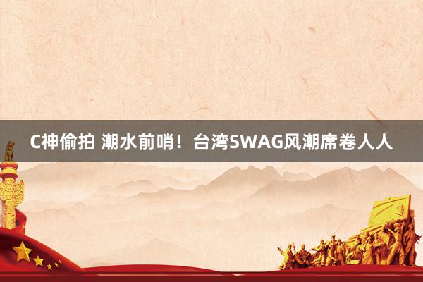 C神偷拍 潮水前哨！台湾SWAG风潮席卷人人