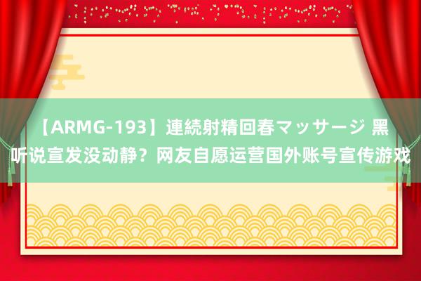 【ARMG-193】連続射精回春マッサージ 黑听说宣发没动静？网友自愿运营国外账号宣传游戏