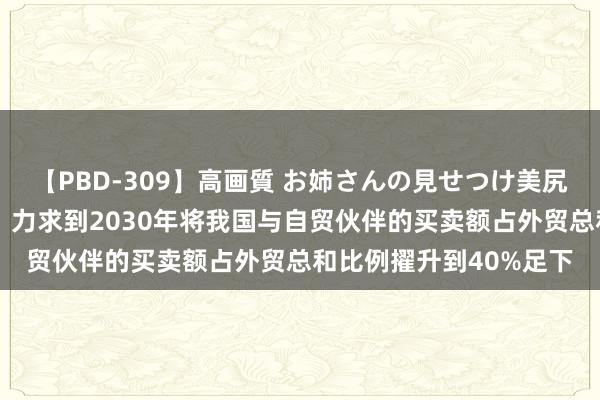 【PBD-309】高画質 お姉さんの見せつけ美尻＆美脚の誘惑 商务部：力求到2030年将我国与自贸伙伴的买卖额占外贸总和比例擢升到40%足下