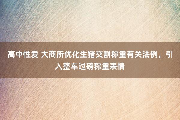 高中性爱 大商所优化生猪交割称重有关法例，引入整车过磅称重表情