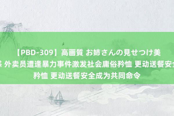 【PBD-309】高画質 お姉さんの見せつけ美尻＆美脚の誘惑 外卖员遭逢暴力事件激发社会庸俗矜恤 更动送餐安全成为共同命令