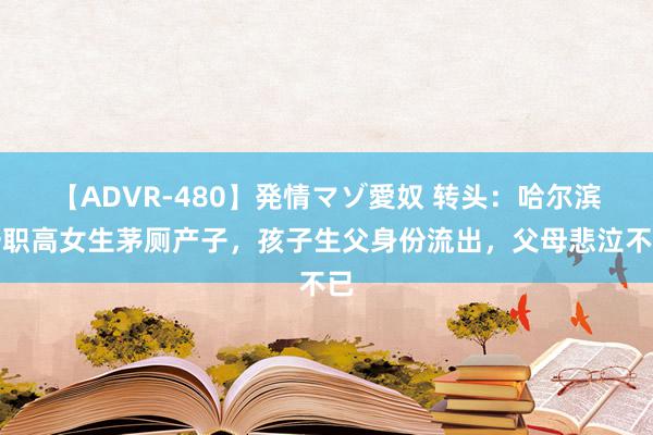 【ADVR-480】発情マゾ愛奴 转头：哈尔滨一职高女生茅厕产子，孩子生父身份流出，父母悲泣不已