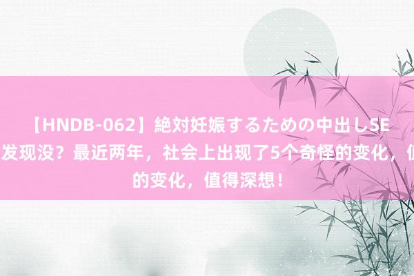 【HNDB-062】絶対妊娠するための中出しSEX！！ 你发现没？最近两年，社会上出现了5个奇怪的变化，值得深想！