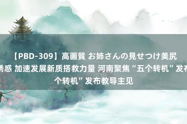 【PBD-309】高画質 お姉さんの見せつけ美尻＆美脚の誘惑 加速发展新质搭救力量 河南聚焦“五个转机”发布教导主见