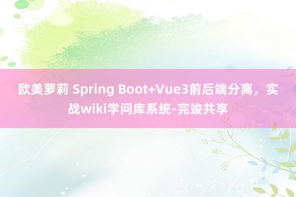 欧美萝莉 Spring Boot+Vue3前后端分离，实战wiki学问库系统-完竣共享