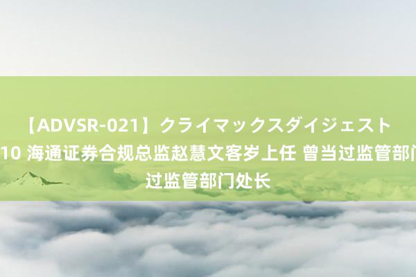 【ADVSR-021】クライマックスダイジェスト 姦鬼 ’10 海通证券合规总监赵慧文客岁上任 曾当过监管部门处长