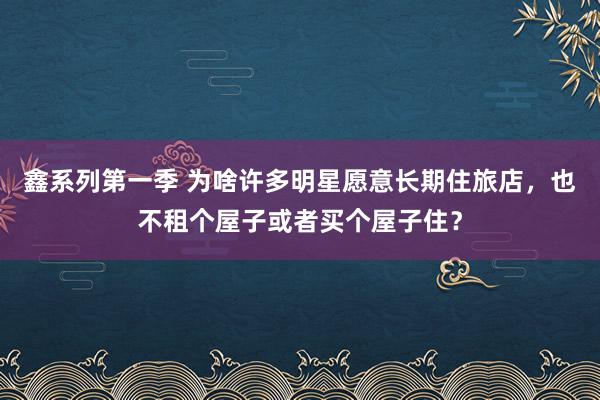 鑫系列第一季 为啥许多明星愿意长期住旅店，也不租个屋子或者买个屋子住？