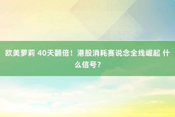 欧美萝莉 40天翻倍！港股消耗赛说念全线崛起 什么信号？