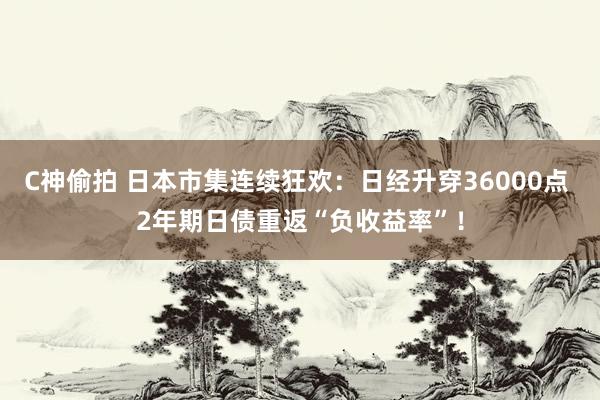 C神偷拍 日本市集连续狂欢：日经升穿36000点 2年期日债重返“负收益率”！