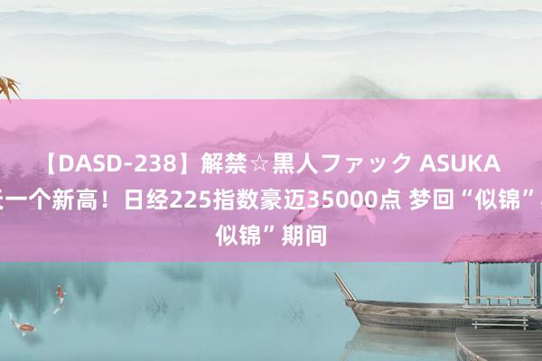 【DASD-238】解禁☆黒人ファック ASUKA 一天一个新高！日经225指数豪迈35000点 梦回“似锦”期间