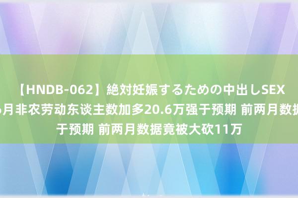 【HNDB-062】絶対妊娠するための中出しSEX！！ 好意思国6月非农劳动东谈主数加多20.6万强于预期 前两月数据竟被大砍11万