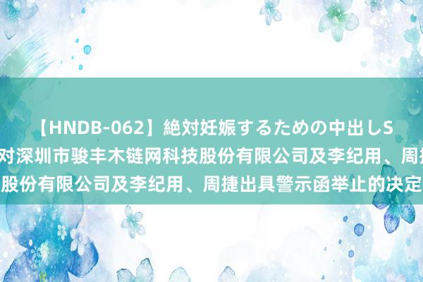 【HNDB-062】絶対妊娠するための中出しSEX！！ 深圳证监局对于对深圳市骏丰木链网科技股份有限公司及李纪用、周捷出具警示函举止的决定