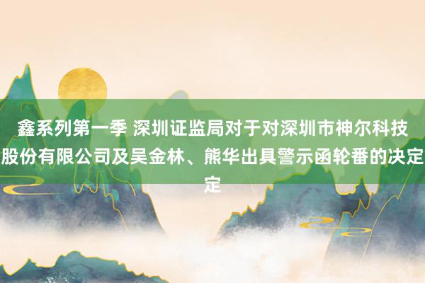 鑫系列第一季 深圳证监局对于对深圳市神尔科技股份有限公司及吴金林、熊华出具警示函轮番的决定