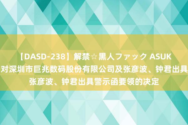 【DASD-238】解禁☆黒人ファック ASUKA 深圳证监局对于对深圳市巨兆数码股份有限公司及张彦波、钟君出具警示函要领的决定