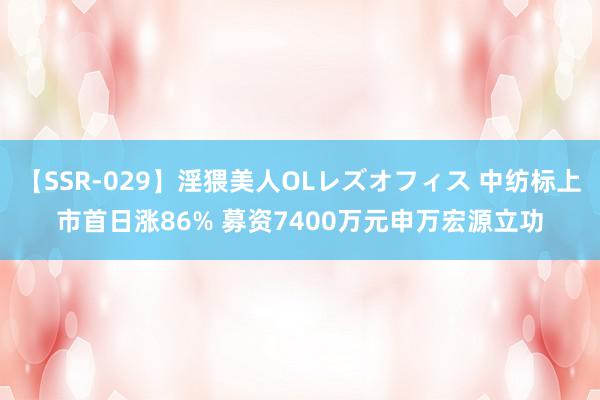 【SSR-029】淫猥美人OLレズオフィス 中纺标上市首日涨86% 募资7400万元申万宏源立功