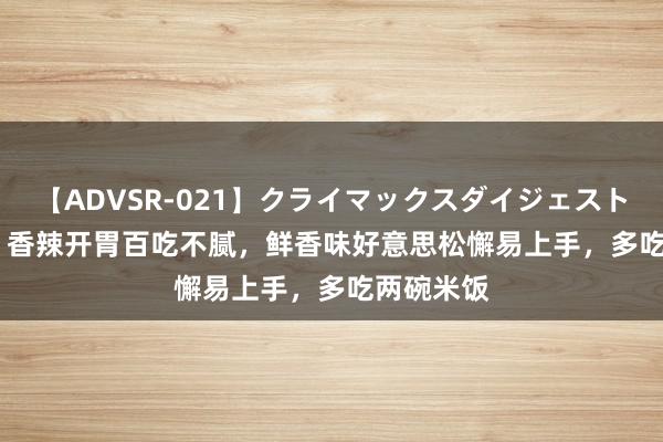 【ADVSR-021】クライマックスダイジェスト 姦鬼 ’10 香辣开胃百吃不腻，鲜香味好意思松懈易上手，多吃两碗米饭