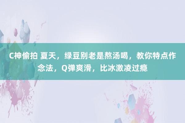 C神偷拍 夏天，绿豆别老是熬汤喝，教你特点作念法，Q弹爽滑，比冰激凌过瘾