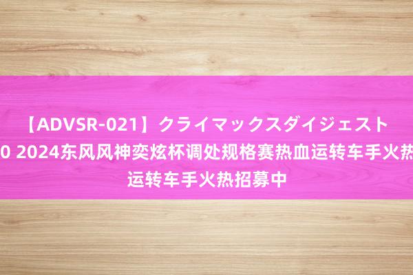 【ADVSR-021】クライマックスダイジェスト 姦鬼 ’10 2024东风风神奕炫杯调处规格赛热血运转车手火热招募中