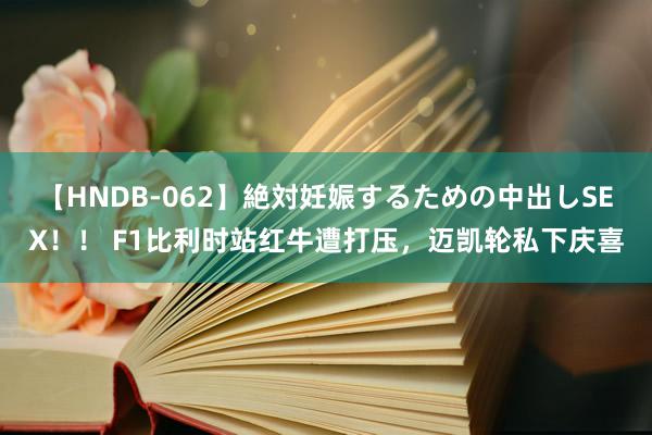 【HNDB-062】絶対妊娠するための中出しSEX！！ F1比利时站红牛遭打压，迈凯轮私下庆喜