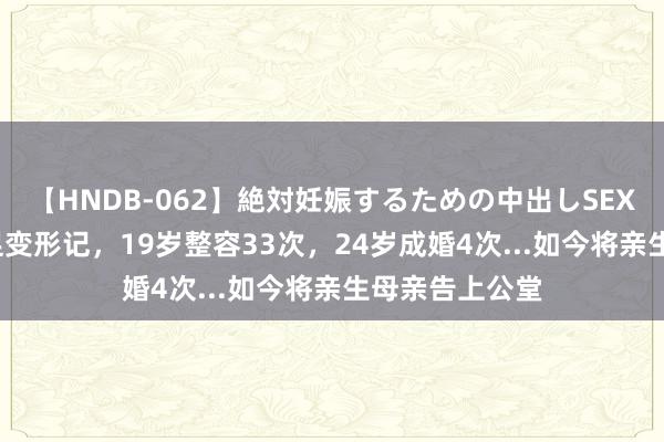 【HNDB-062】絶対妊娠するための中出しSEX！！ 16岁插足变形记，19岁整容33次，24岁成婚4次...如今将亲生母亲告上公堂