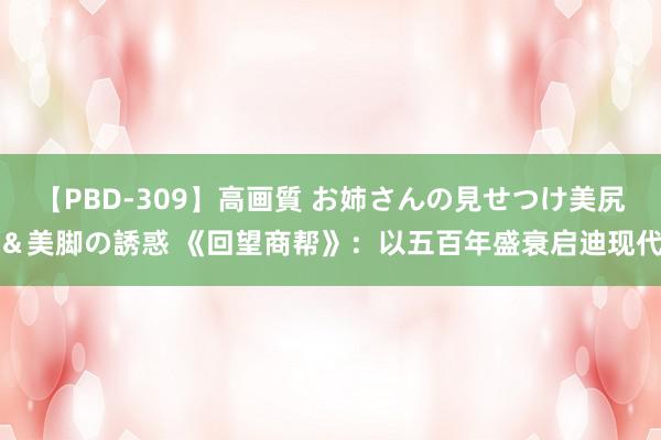 【PBD-309】高画質 お姉さんの見せつけ美尻＆美脚の誘惑 《回望商帮》：以五百年盛衰启迪现代