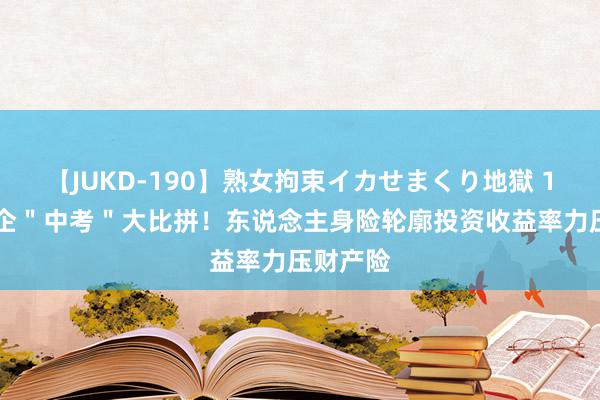 【JUKD-190】熟女拘束イカせまくり地獄 135家险企＂中考＂大比拼！东说念主身险轮廓投资收益率力压财产险