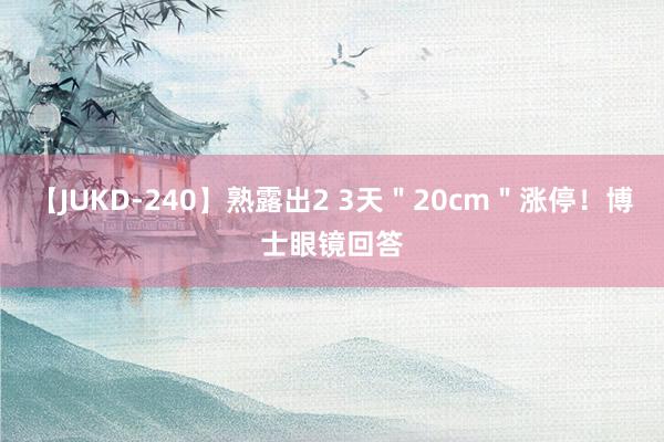 【JUKD-240】熟露出2 3天＂20cm＂涨停！博士眼镜回答