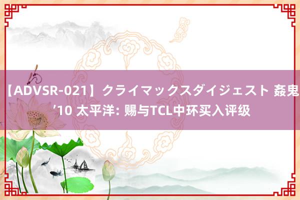 【ADVSR-021】クライマックスダイジェスト 姦鬼 ’10 太平洋: 赐与TCL中环买入评级